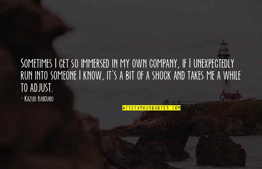 Ishiguro Quotes By Kazuo Ishiguro: Sometimes I get so immersed in my own Ishiguro Quotes By Kazuo Ishiguro: Sometimes I get so immersed in my own