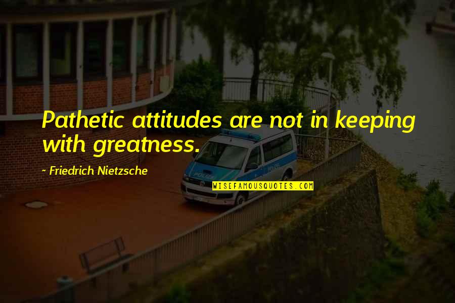 Ishimine Goins Quotes By Friedrich Nietzsche: Pathetic attitudes are not in keeping with greatness.