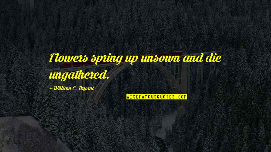 Ishly Quotes By William C. Bryant: Flowers spring up unsown and die ungathered.