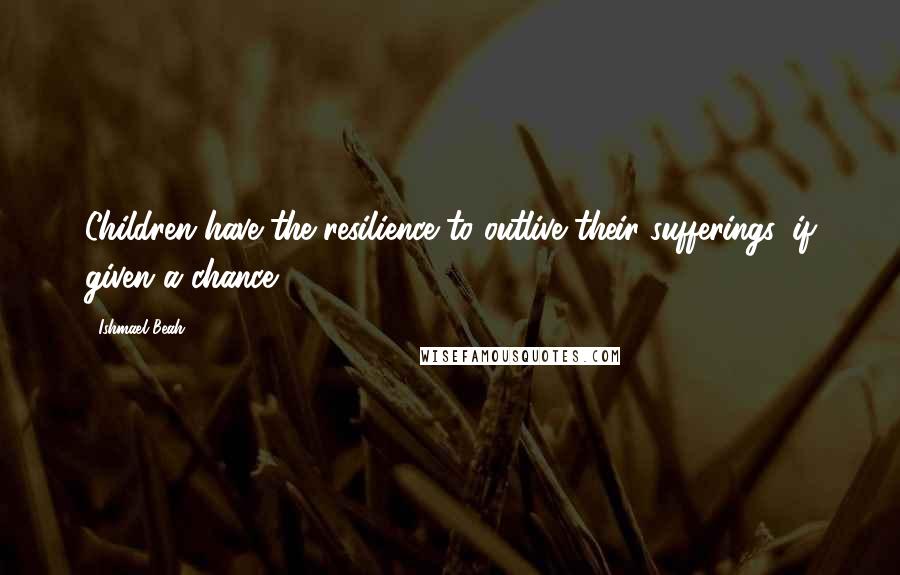 Ishmael Beah quotes: Children have the resilience to outlive their sufferings, if given a chance.