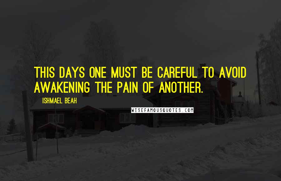 Ishmael Beah quotes: This days one must be careful to avoid awakening the pain of another.