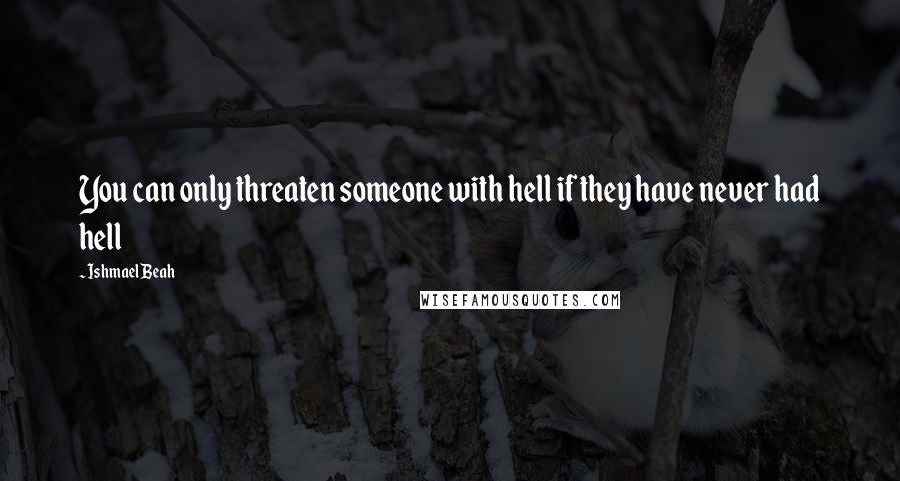 Ishmael Beah quotes: You can only threaten someone with hell if they have never had hell