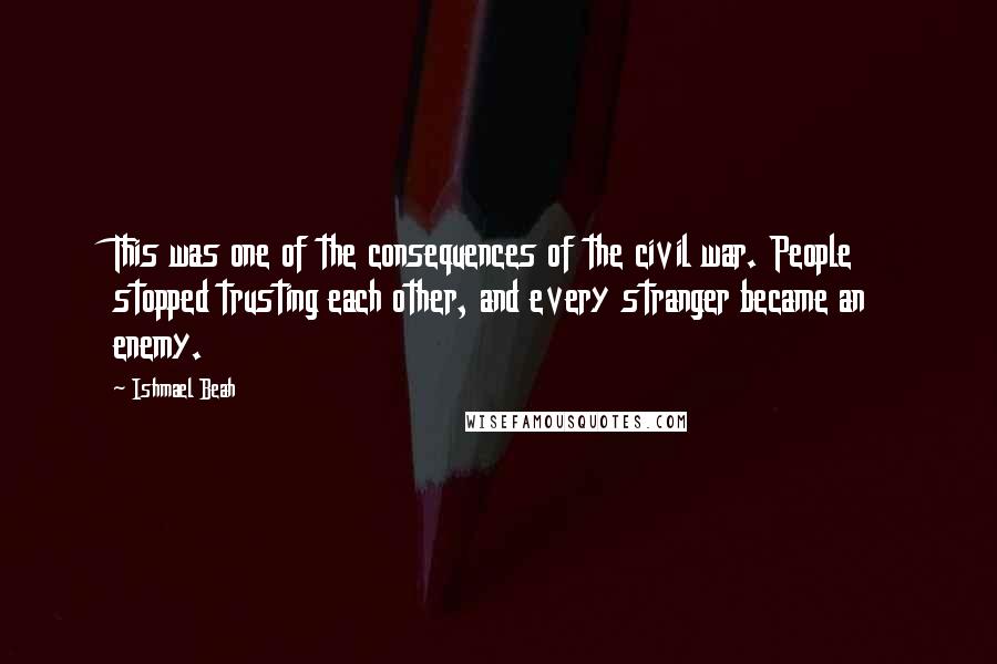 Ishmael Beah quotes: This was one of the consequences of the civil war. People stopped trusting each other, and every stranger became an enemy.