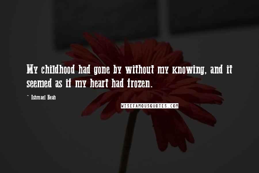 Ishmael Beah quotes: My childhood had gone by without my knowing, and it seemed as if my heart had frozen.