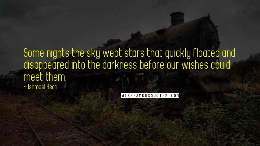 Ishmael Beah quotes: Some nights the sky wept stars that quickly floated and disappeared into the darkness before our wishes could meet them.