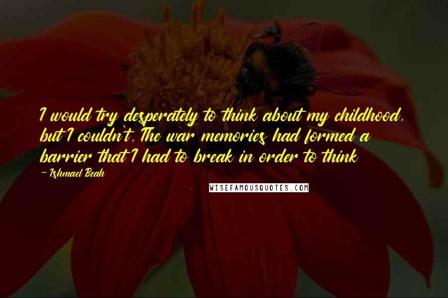Ishmael Beah quotes: I would try desperately to think about my childhood, but I couldn't. The war memories had formed a barrier that I had to break in order to think