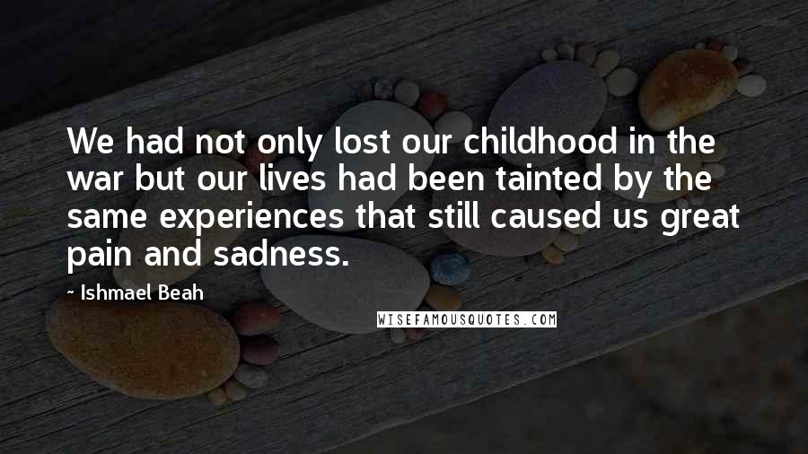 Ishmael Beah quotes: We had not only lost our childhood in the war but our lives had been tainted by the same experiences that still caused us great pain and sadness.