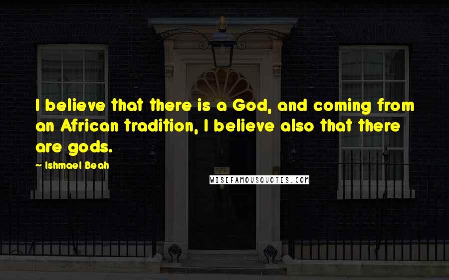 Ishmael Beah quotes: I believe that there is a God, and coming from an African tradition, I believe also that there are gods.