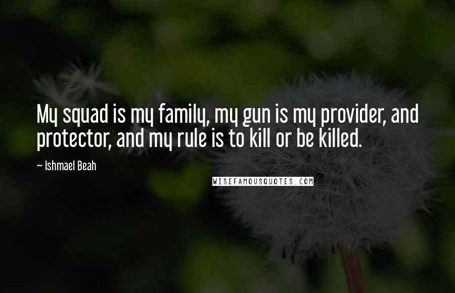 Ishmael Beah quotes: My squad is my family, my gun is my provider, and protector, and my rule is to kill or be killed.