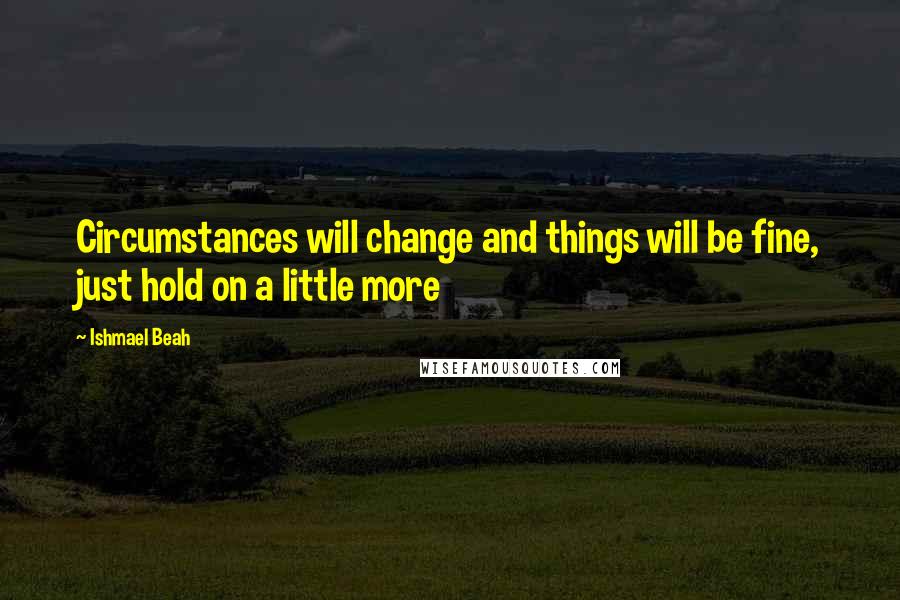 Ishmael Beah quotes: Circumstances will change and things will be fine, just hold on a little more