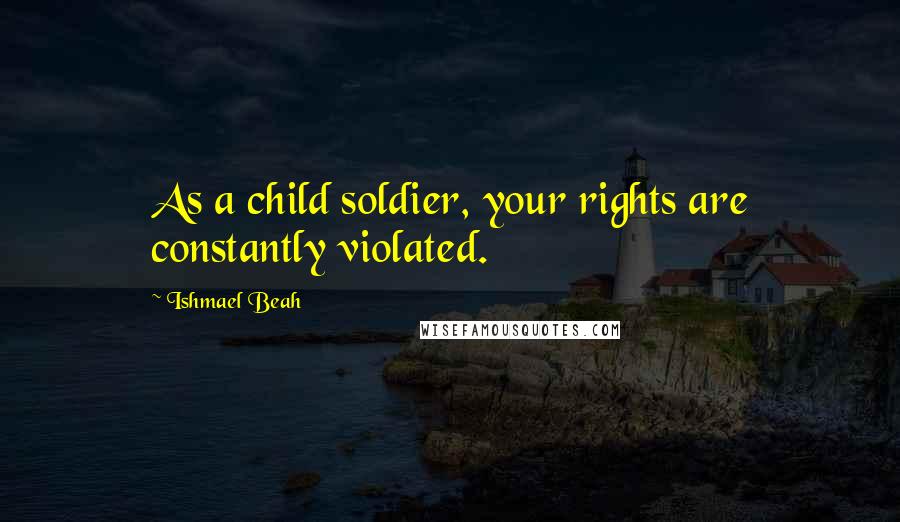 Ishmael Beah quotes: As a child soldier, your rights are constantly violated.