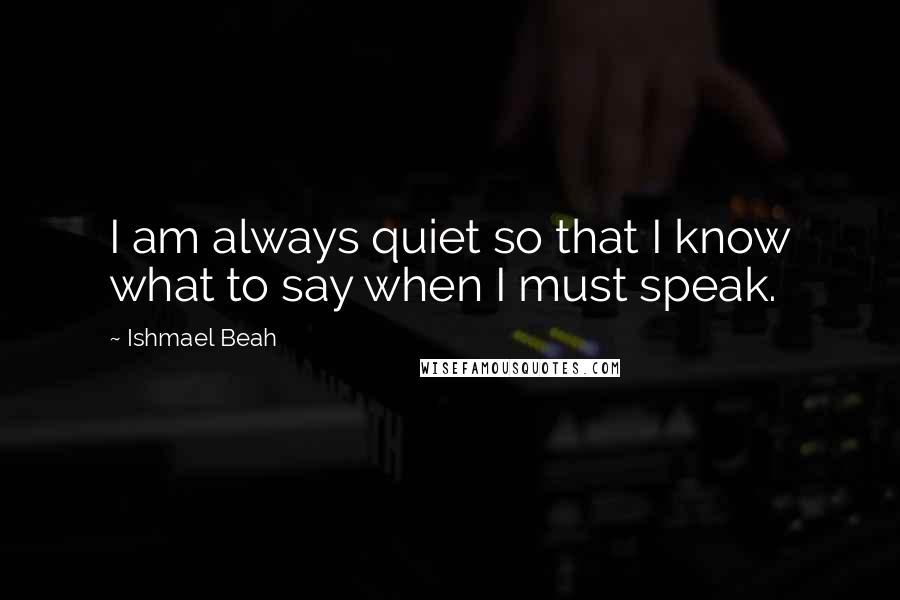 Ishmael Beah quotes: I am always quiet so that I know what to say when I must speak.