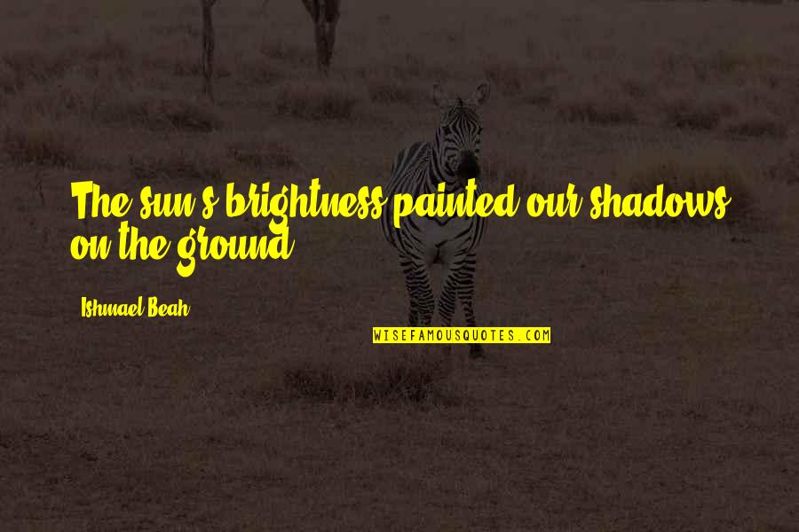 Ishmael Quotes By Ishmael Beah: The sun's brightness painted our shadows on the Ishmael Quotes By Ishmael Beah: The sun's brightness painted our shadows on the