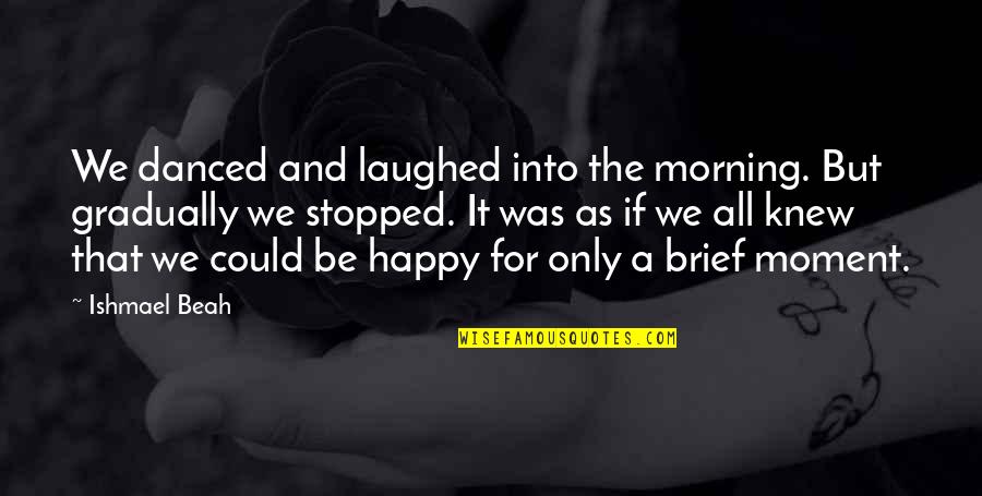Ishmael Quotes By Ishmael Beah: We danced and laughed into the morning. But Ishmael Quotes By Ishmael Beah: We danced and laughed into the morning. But