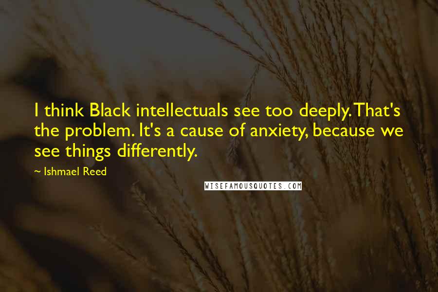 Ishmael Reed quotes: I think Black intellectuals see too deeply. That's the problem. It's a cause of anxiety, because we see things differently. Ishmael Reed quotes: I think Black intellectuals see too deeply. That's the problem. It's a cause of anxiety, because we see things differently.