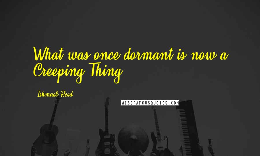 Ishmael Reed quotes: What was once dormant is now a Creeping Thing