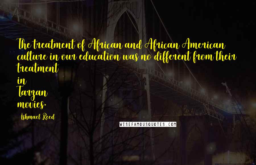 Ishmael Reed quotes: The treatment of African and African American culture in our education was no different from their treatment in Tarzan movies. Ishmael Reed quotes: The treatment of African and African American culture in our education was no different from their treatment in Tarzan movies.
