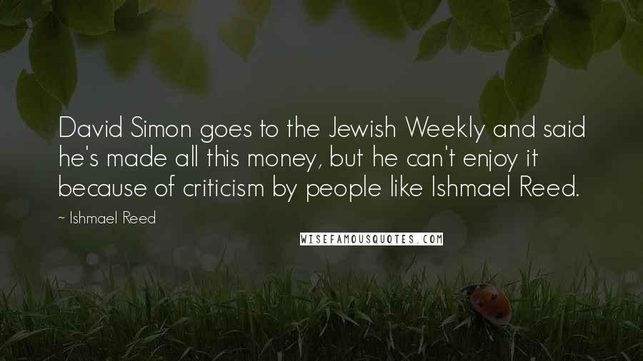 Ishmael Reed quotes: David Simon goes to the Jewish Weekly and said he's made all this money, but he can't enjoy it because of criticism by people like Ishmael Reed. Ishmael Reed quotes: David Simon goes to the Jewish Weekly and said he's made all this money, but he can't enjoy it because of criticism by people like Ishmael Reed.
