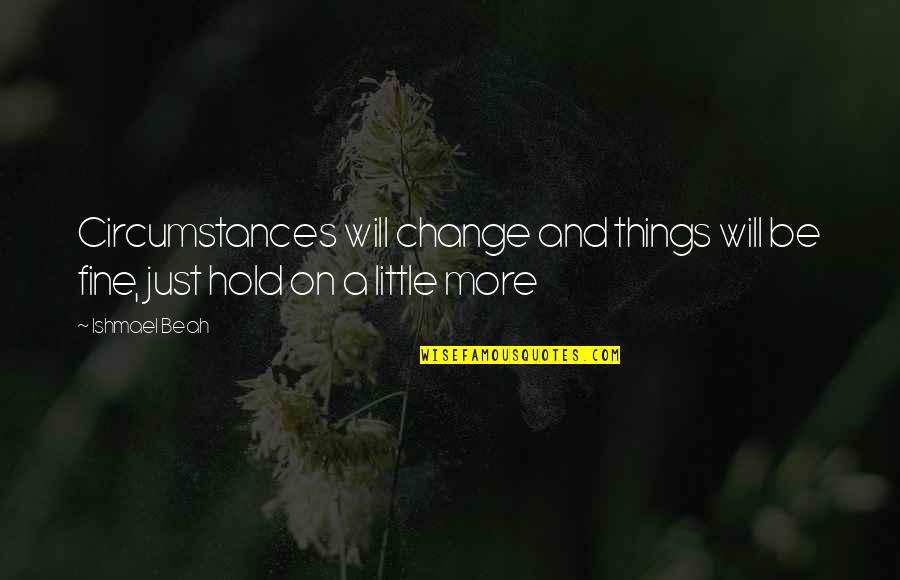 Ishmael's Quotes By Ishmael Beah: Circumstances will change and things will be fine,