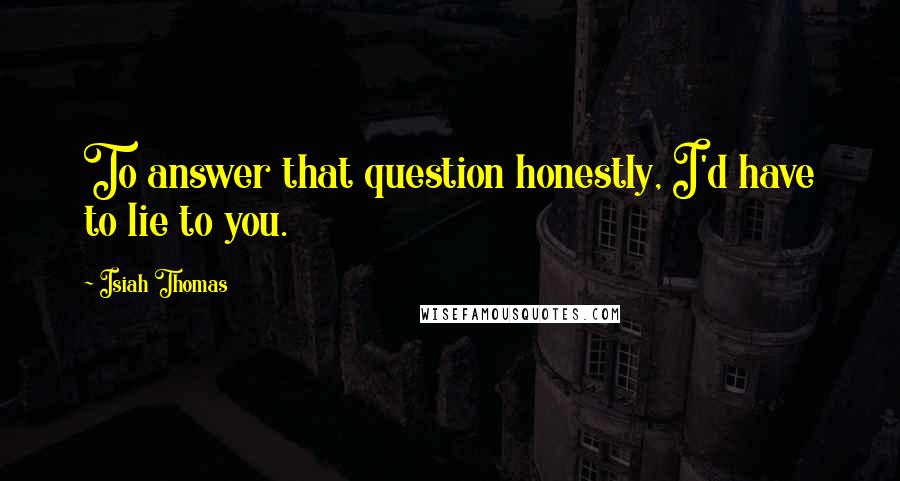 Isiah Thomas quotes: To answer that question honestly, I'd have to lie to you.