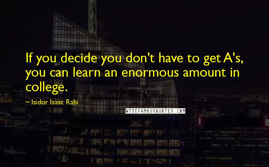 Isidor Isaac Rabi quotes: If you decide you don't have to get A's, you can learn an enormous amount in college.