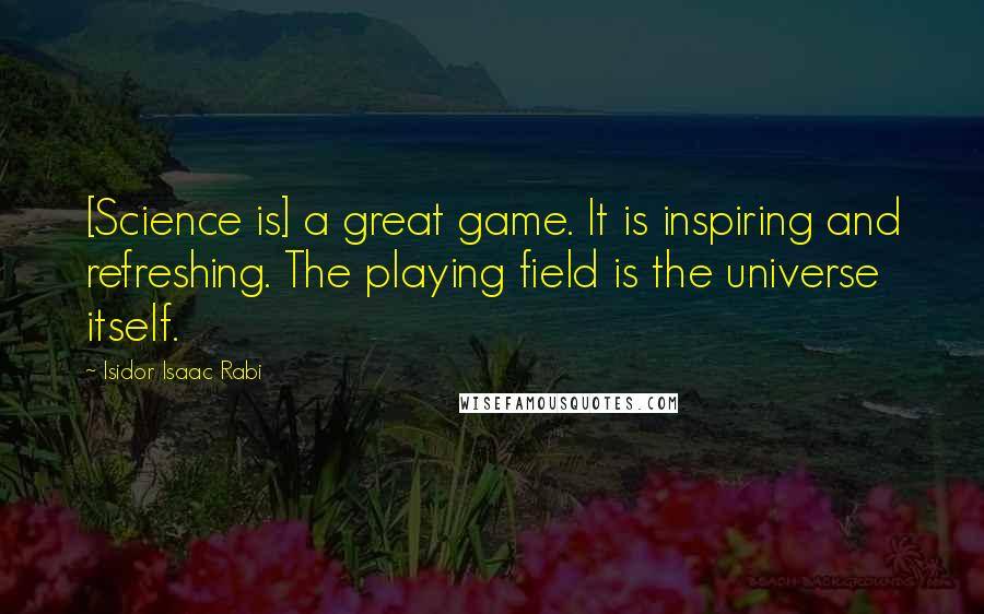 Isidor Isaac Rabi quotes: [Science is] a great game. It is inspiring and refreshing. The playing field is the universe itself.