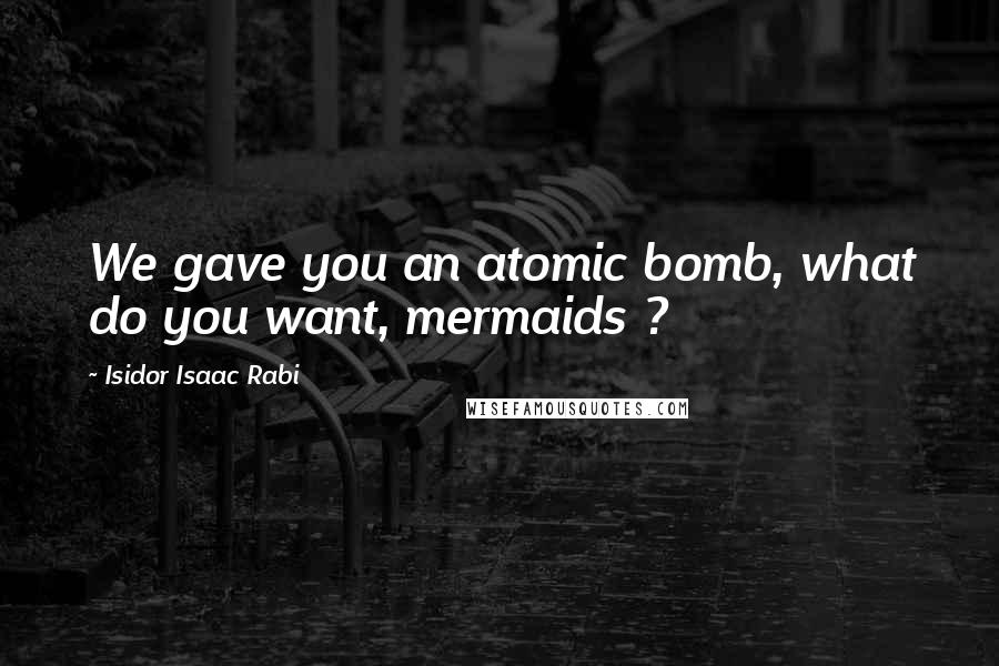 Isidor Isaac Rabi quotes: We gave you an atomic bomb, what do you want, mermaids ?