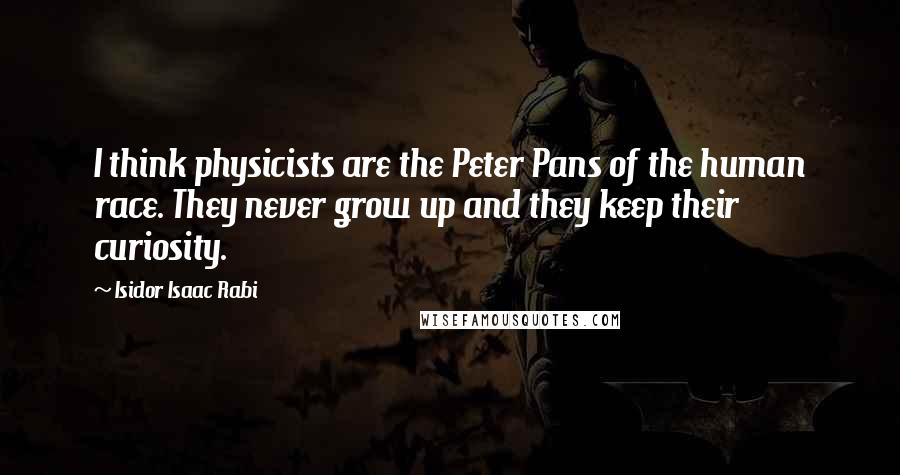 Isidor Isaac Rabi quotes: I think physicists are the Peter Pans of the human race. They never grow up and they keep their curiosity.