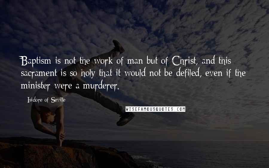 Isidore Of Seville quotes: Baptism is not the work of man but of Christ, and this sacrament is so holy that it would not be defiled, even if the minister were a murderer. Isidore Of Seville quotes: Baptism is not the work of man but of Christ, and this sacrament is so holy that it would not be defiled, even if the minister were a murderer.