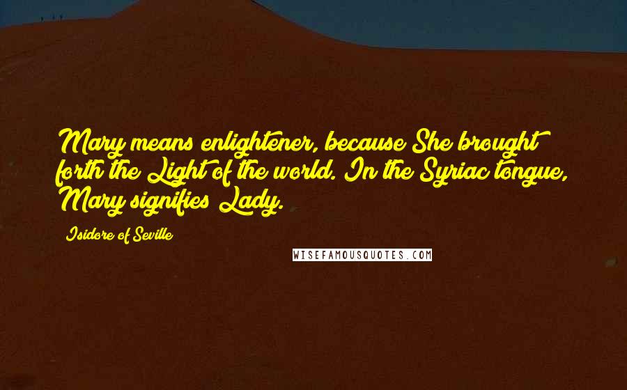 Isidore Of Seville quotes: Mary means enlightener, because She brought forth the Light of the world. In the Syriac tongue, Mary signifies Lady.