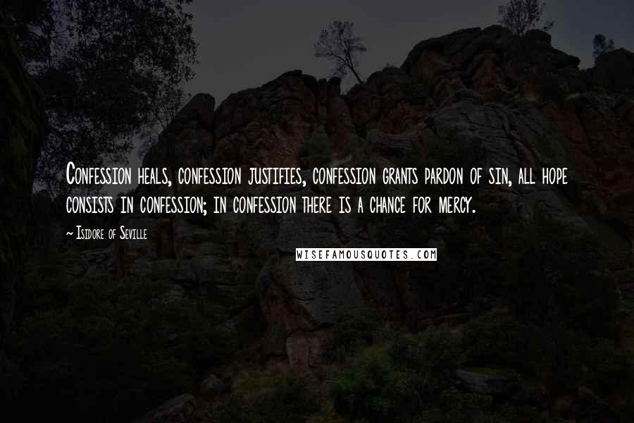 Isidore Of Seville quotes: Confession heals, confession justifies, confession grants pardon of sin, all hope consists in confession; in confession there is a chance for mercy.