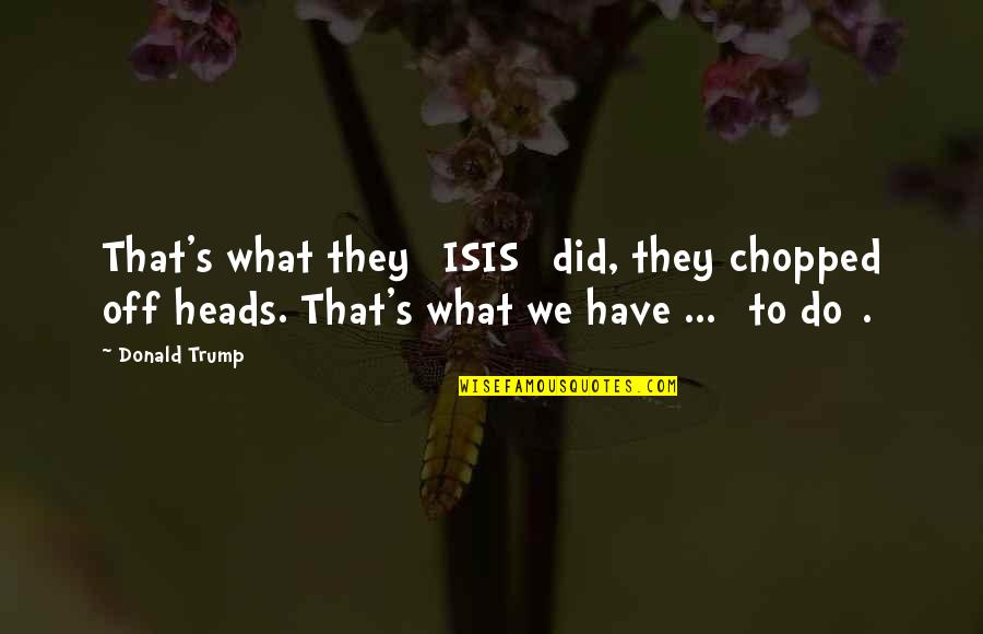 Isis's Quotes By Donald Trump: That's what they [ISIS] did, they chopped off