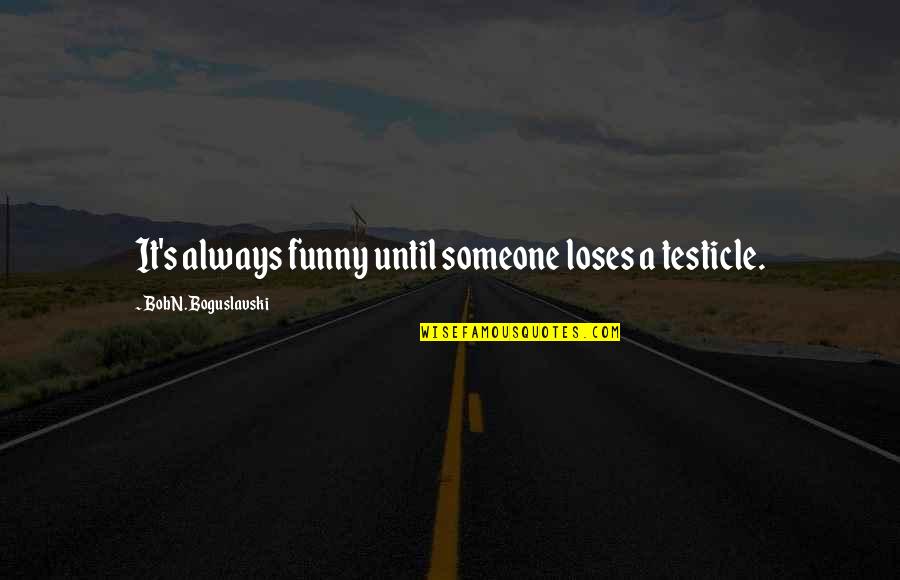 Iskambil Kartlari Quotes By Bob N. Boguslavski: It's always funny until someone loses a testicle. Iskambil Kartlari Quotes By Bob N. Boguslavski: It's always funny until someone loses a testicle.