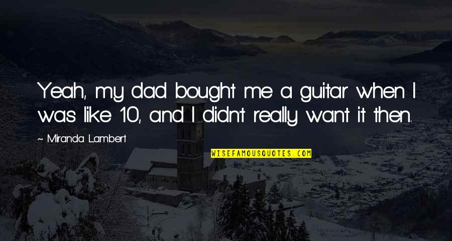 Iskrene Sucuti Quotes By Miranda Lambert: Yeah, my dad bought me a guitar when Iskrene Sucuti Quotes By Miranda Lambert: Yeah, my dad bought me a guitar when