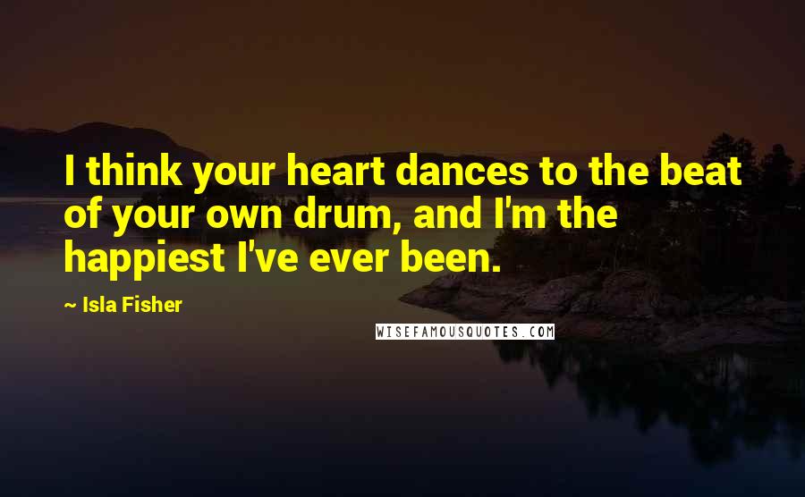 Isla Fisher quotes: I think your heart dances to the beat of your own drum, and I'm the happiest I've ever been.