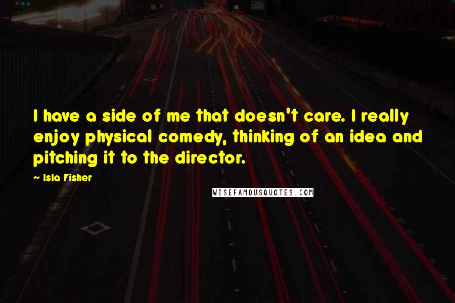 Isla Fisher quotes: I have a side of me that doesn't care. I really enjoy physical comedy, thinking of an idea and pitching it to the director. Isla Fisher quotes: I have a side of me that doesn't care. I really enjoy physical comedy, thinking of an idea and pitching it to the director.
