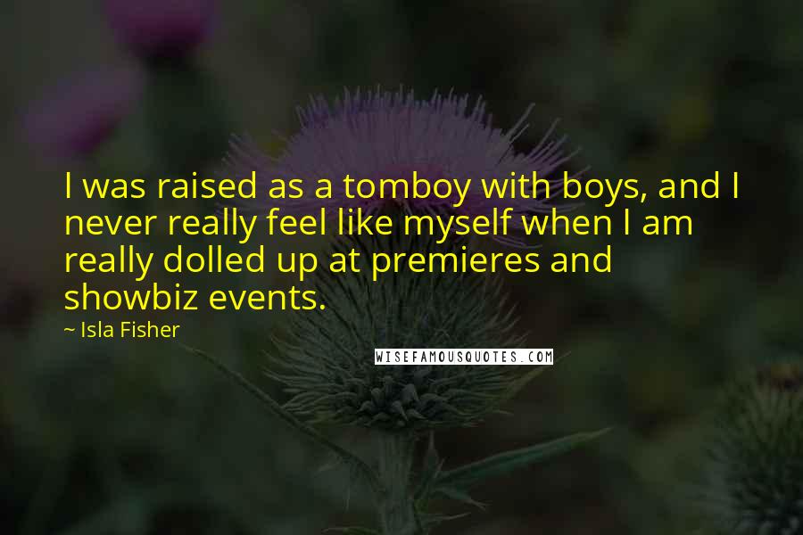 Isla Fisher quotes: I was raised as a tomboy with boys, and I never really feel like myself when I am really dolled up at premieres and showbiz events. Isla Fisher quotes: I was raised as a tomboy with boys, and I never really feel like myself when I am really dolled up at premieres and showbiz events.
