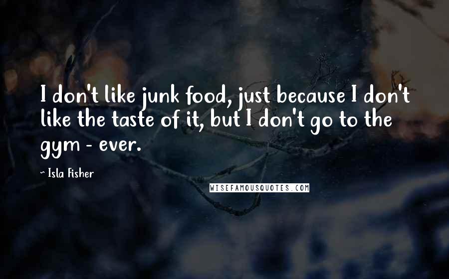 Isla Fisher quotes: I don't like junk food, just because I don't like the taste of it, but I don't go to the gym - ever.
