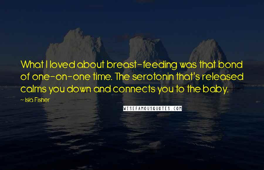 Isla Fisher quotes: What I loved about breast-feeding was that bond of one-on-one time. The serotonin that's released calms you down and connects you to the baby. Isla Fisher quotes: What I loved about breast-feeding was that bond of one-on-one time. The serotonin that's released calms you down and connects you to the baby.