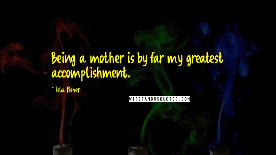 Isla Fisher quotes: Being a mother is by far my greatest accomplishment.