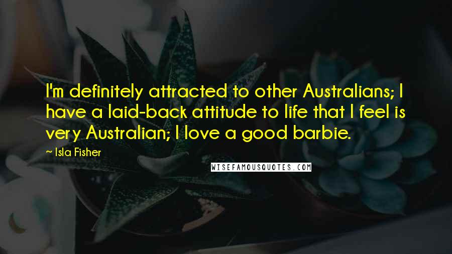Isla Fisher quotes: I'm definitely attracted to other Australians; I have a laid-back attitude to life that I feel is very Australian; I love a good barbie. Isla Fisher quotes: I'm definitely attracted to other Australians; I have a laid-back attitude to life that I feel is very Australian; I love a good barbie.