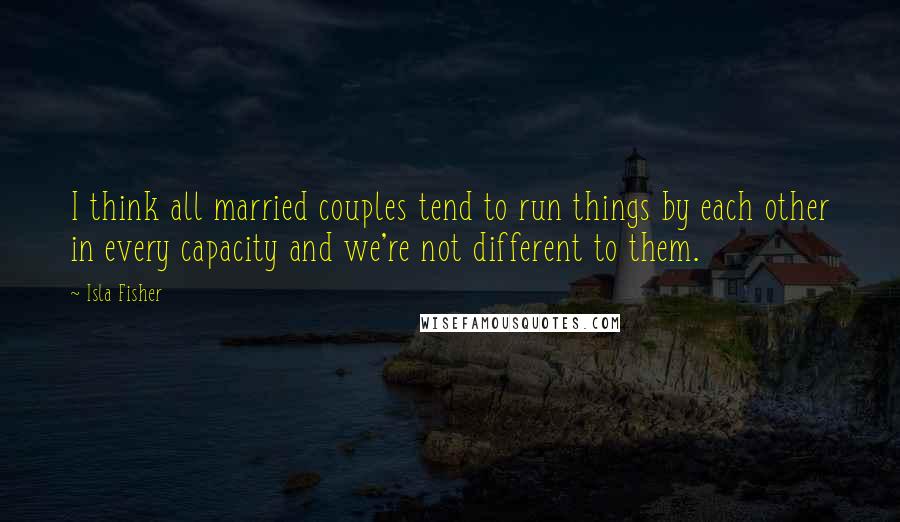 Isla Fisher quotes: I think all married couples tend to run things by each other in every capacity and we're not different to them.