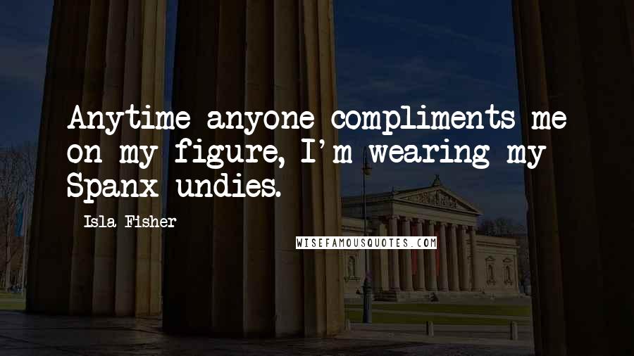 Isla Fisher quotes: Anytime anyone compliments me on my figure, I'm wearing my Spanx undies.