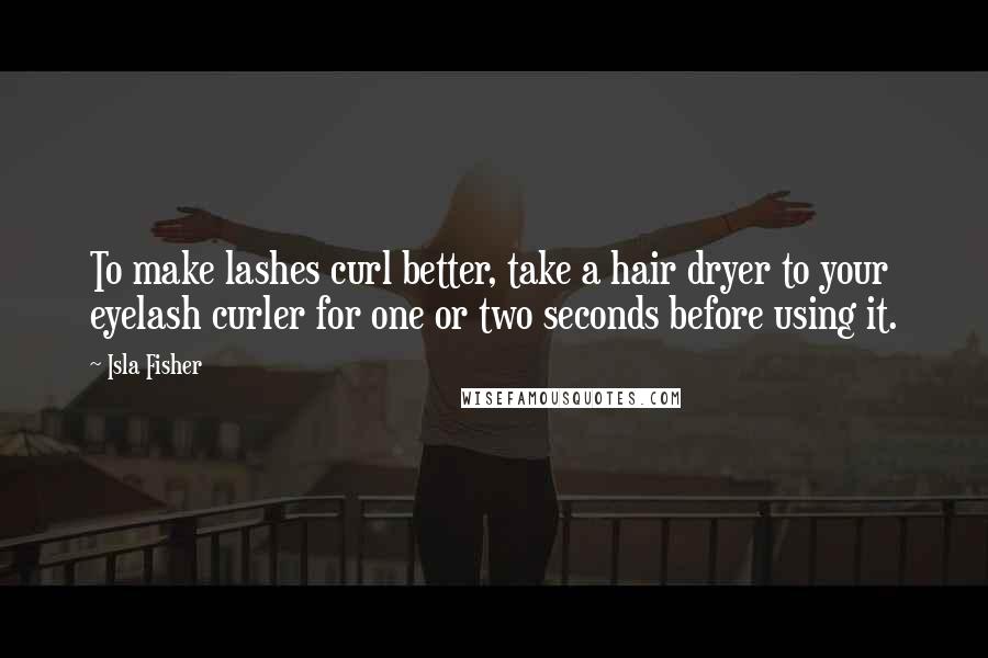 Isla Fisher quotes: To make lashes curl better, take a hair dryer to your eyelash curler for one or two seconds before using it.