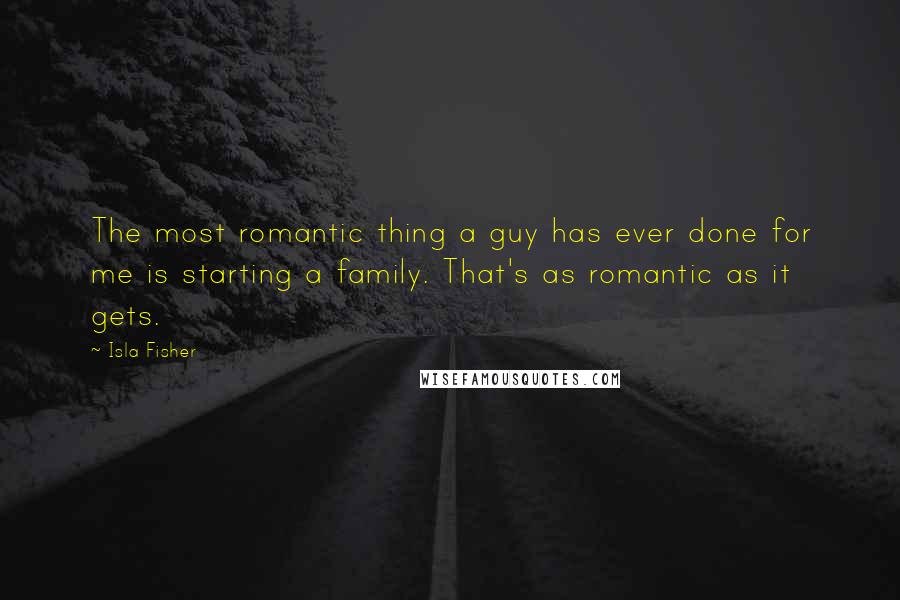 Isla Fisher quotes: The most romantic thing a guy has ever done for me is starting a family. That's as romantic as it gets. Isla Fisher quotes: The most romantic thing a guy has ever done for me is starting a family. That's as romantic as it gets.