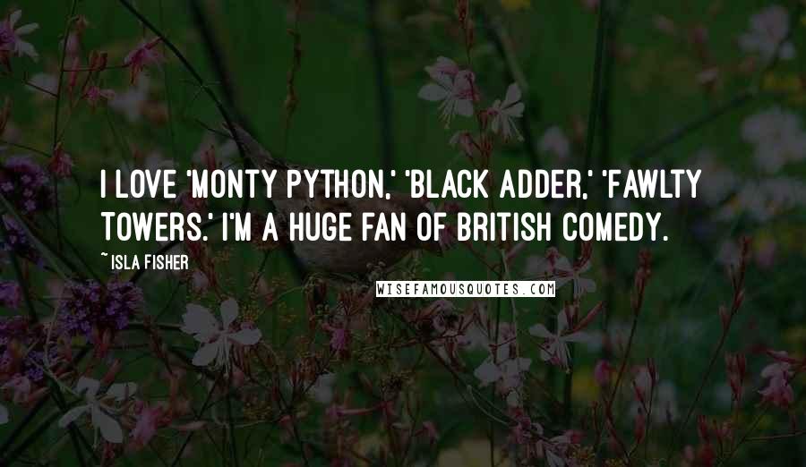 Isla Fisher quotes: I love 'Monty Python,' 'Black Adder,' 'Fawlty Towers.' I'm a huge fan of British comedy.