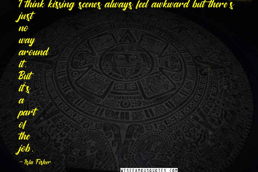Isla Fisher quotes: I think kissing scenes always feel awkward but there's just no way around it. But it's a part of the job.