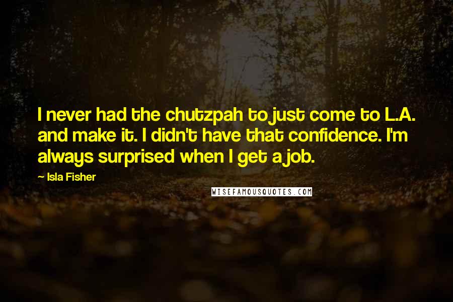 Isla Fisher quotes: I never had the chutzpah to just come to L.A. and make it. I didn't have that confidence. I'm always surprised when I get a job.