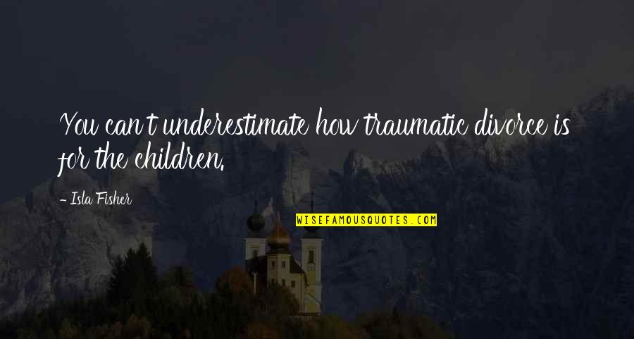 Isla Quotes By Isla Fisher: You can't underestimate how traumatic divorce is for
