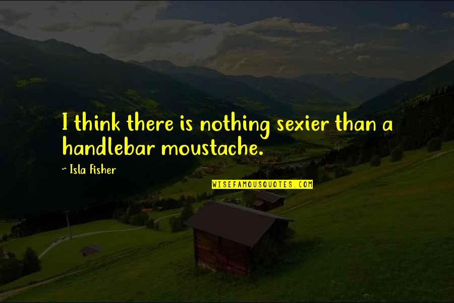 Isla Quotes By Isla Fisher: I think there is nothing sexier than a
